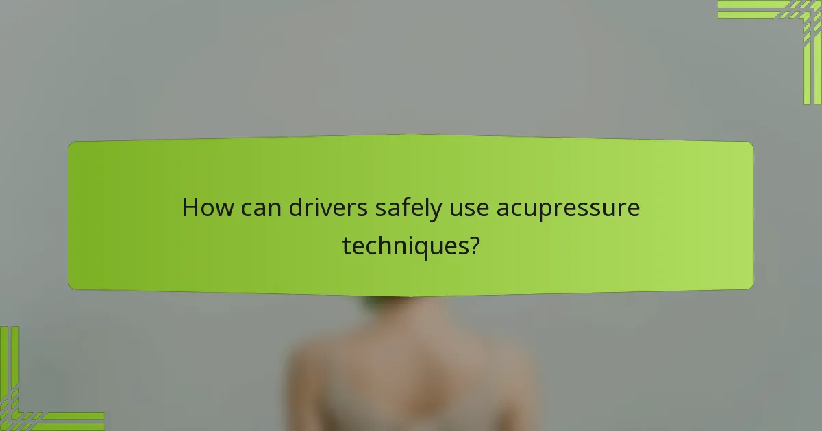 How can drivers safely use acupressure techniques?