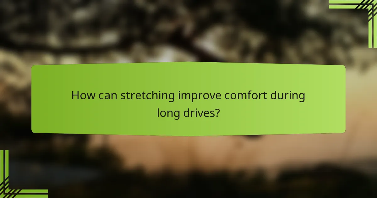 How can stretching improve comfort during long drives?