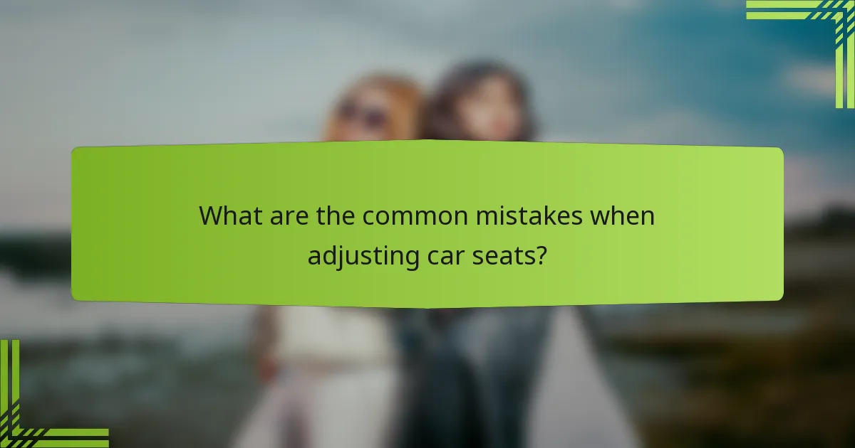 What are the common mistakes when adjusting car seats?