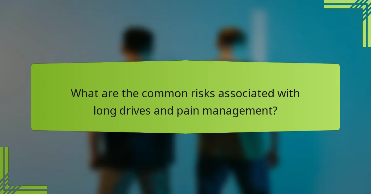What are the common risks associated with long drives and pain management?