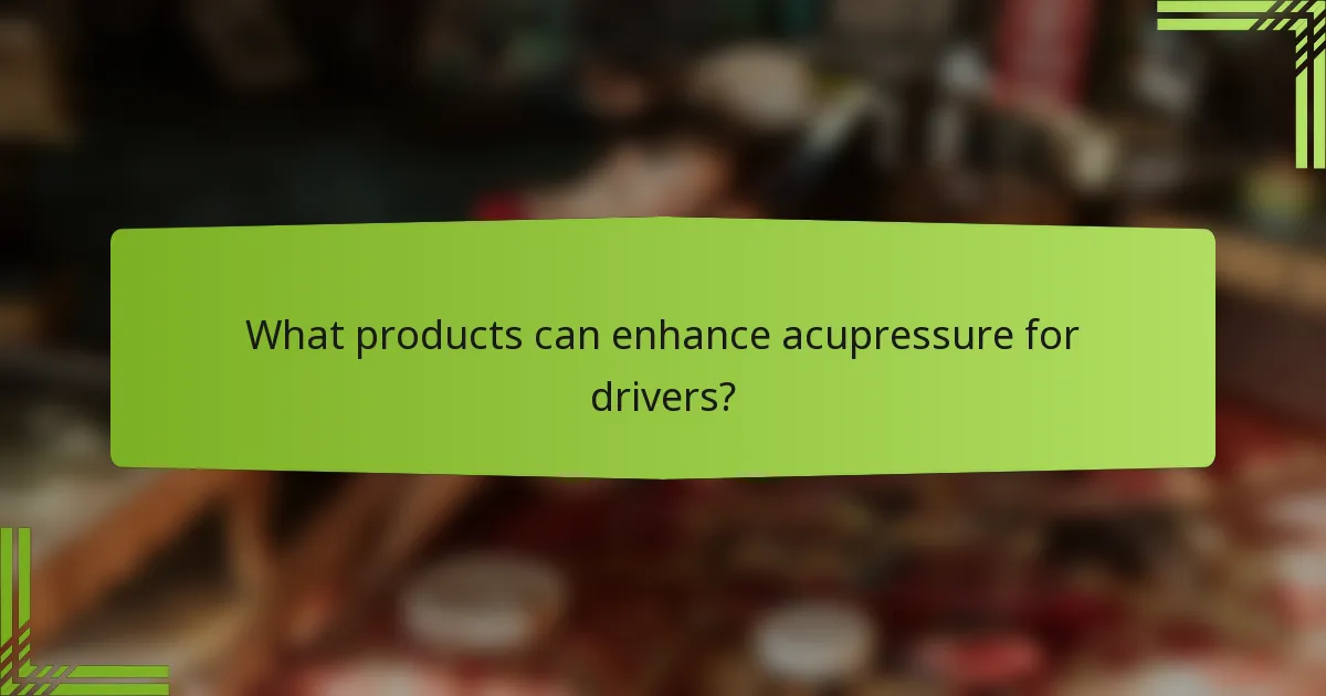 What products can enhance acupressure for drivers?