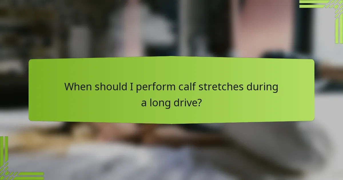 When should I perform calf stretches during a long drive?